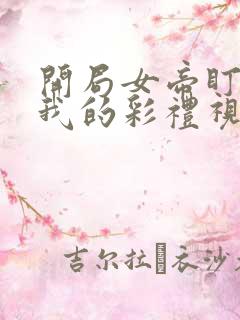 开局女帝盯上了我的彩礼视频