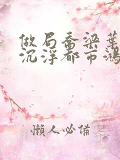 做局乔梁叶心仪沉浮都市鸿才小说免