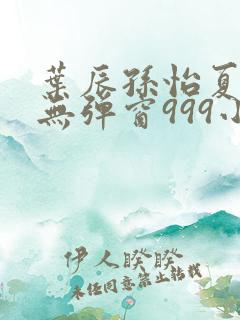 叶辰孙怡夏若雪无弹窗999小说网