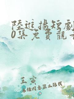 陆进扬短剧100集免费观看