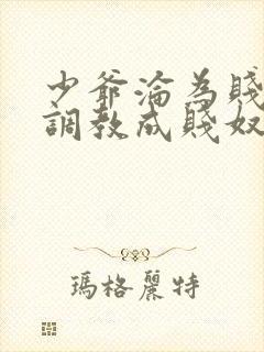 少爷沦为贱奴被调教成贱奴小说最新