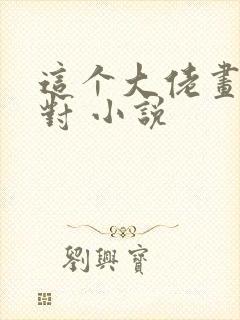 这个大佬画风不对 小说