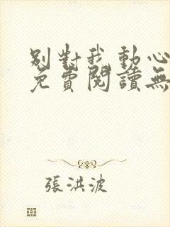 别对我动心小说免费阅读无弹窗