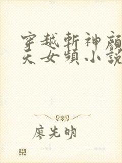 穿越斩神颜值逆天女频小说