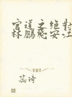 官道之绝对权力林鹏飞安江小说全集txt