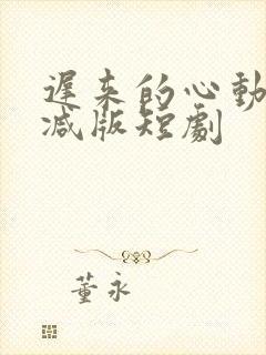 迟来的心动未删减版短剧