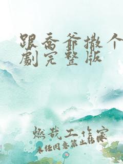 跟乔爷撒个娇短剧完整版