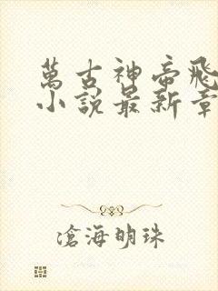 万古神帝飞天鱼小说最新章节列表