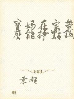 宝妈在家带娃怎么能挣点钱