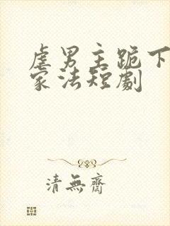 虐男主跪下请罚家法短剧