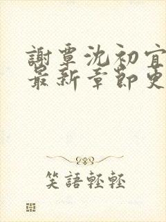 谢覃沈初宜小说最新章节更新背后的
