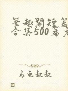 笔趣阁短篇小说合集500篇免费