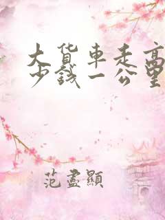 大货车走高速多少钱一公里收费