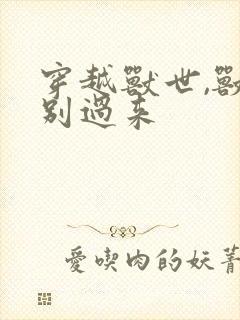 穿越兽世,兽夫别过来