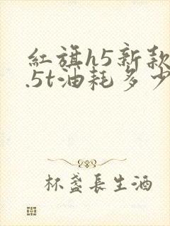 红旗h5新款1.5t油耗多少