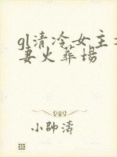 gl清冷女主追妻火葬场