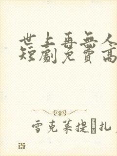 世上再无人似她短剧免费高清完整版