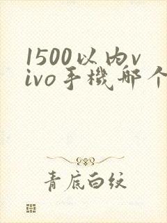 1500以内vivo手机哪个好