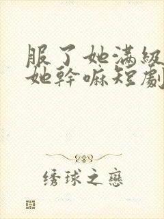服了她满级你惹她干嘛短剧免费