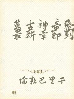 万古神帝飞天鱼最新章节列