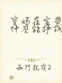 宝妈在家带娃做什么能挣钱
