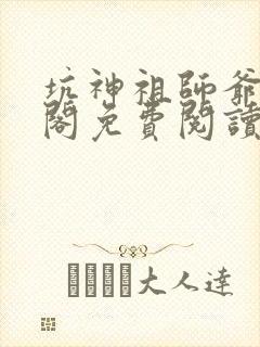 坑神祖师爷笔趣阁免费阅读无弹窗