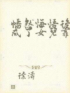 幡然悔悟后,我成了女儿靠山免费观看