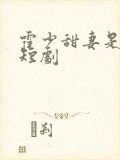 霍少甜妻是大佬短剧