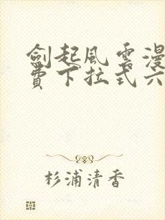 剑起风云漫画免费下拉式六漫画