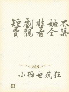 短剧非她不可免费观看全集