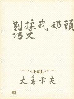 别揉我奶头啊嗯污文