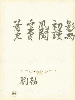 萧云凰初影全文免费阅读无弹窗笔趣阁