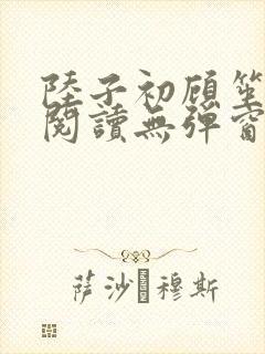 陆子初顾笙免费阅读无弹窗笔趣阁