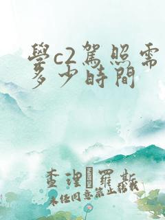 学c2驾照需要多少时间