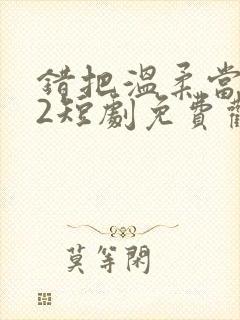 错把温柔当情深2短剧免费观看