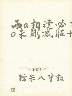 两a相逢必有一o未删减版+番外tx