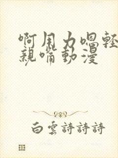 啊用力嗯轻一点亲嘴动漫