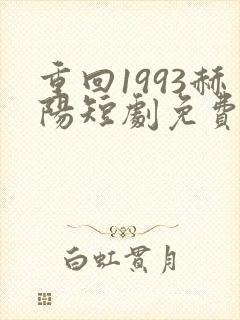 重回1993赫阳短剧免费观看24集