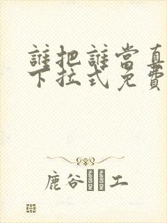 谁把谁当真漫画下拉式免费