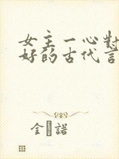 女主一心对男主好的古代言情