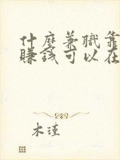 什么兼职靠谱还赚钱可以在家做