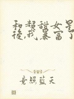 和超甜女星隐婚后,我暴富了
