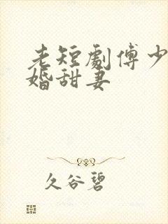 老短剧傅少的闪婚甜妻