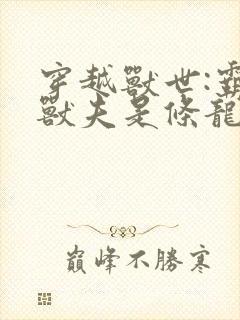 穿越兽世:霸道兽夫是条龙免费阅读