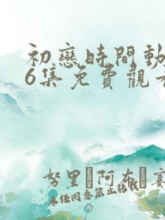 初恋时间动漫第6集免费观看完整版