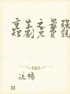 重生之最强弃少短剧免费观看