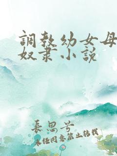 调教幼女母狗性奴隶小说