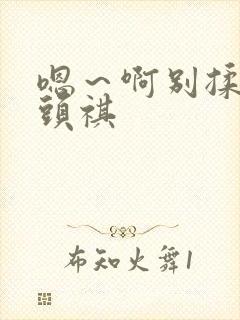 嗯～啊别揉我奶头祺