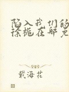 陷入我们的热恋徐栀在哪免费下载