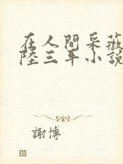 在人间采薇阿铭陆三平小说免费阅读